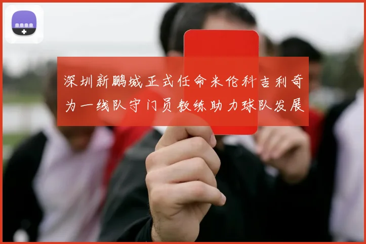 深圳新鹏城正式任命米伦科吉利奇为一线队守门员教练助力球队发展