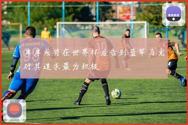 库库或将在世界杯后告别蓝军马竞对其追求最为积极