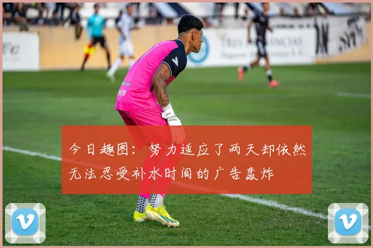 今日趣图：努力适应了两天却依然无法忍受补水时间的广告轰炸
