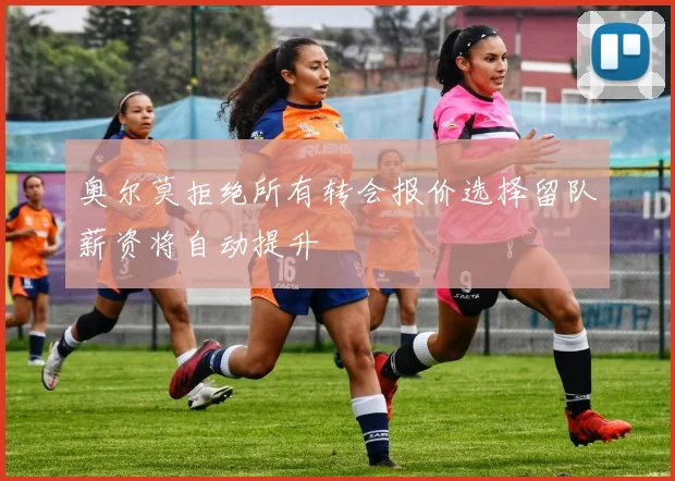 奥尔莫拒绝所有转会报价选择留队薪资将自动提升