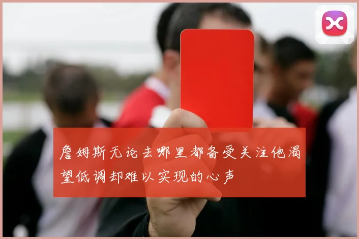 詹姆斯无论去哪里都备受关注他渴望低调却难以实现的心声