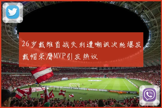 26岁戴维首战失利遭嘲讽次轮爆发戴帽荣膺MVP引发热议