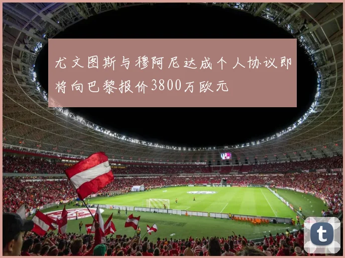 尤文图斯与穆阿尼达成个人协议即将向巴黎报价3800万欧元