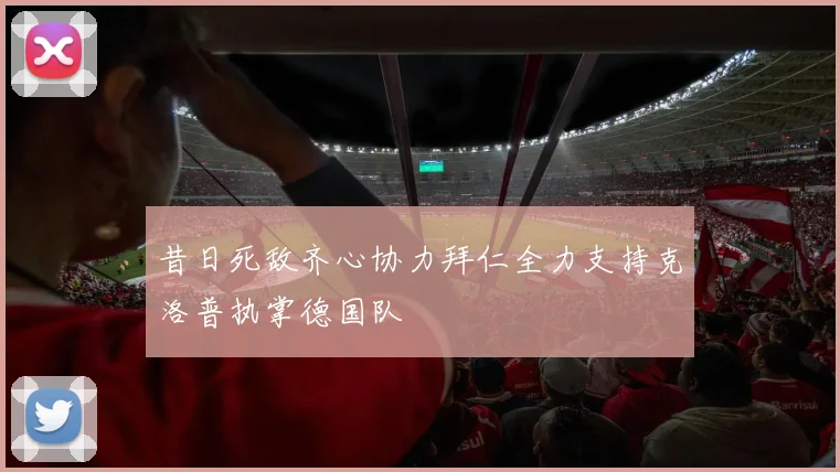 昔日死敌齐心协力拜仁全力支持克洛普执掌德国队