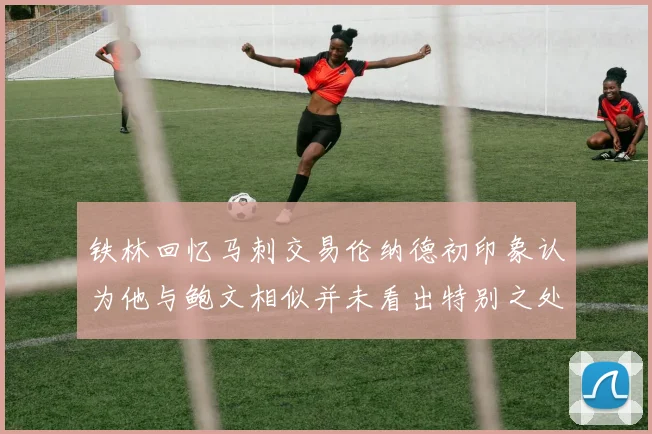 铁林回忆马刺交易伦纳德初印象认为他与鲍文相似并未看出特别之处