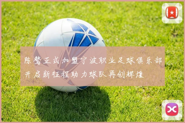 陈骜正式加盟宁波职业足球俱乐部开启新征程助力球队再创辉煌