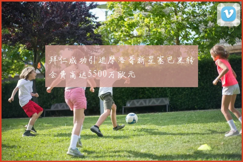 拜仁成功引进摩洛哥新星塞巴里转会费高达5500万欧元