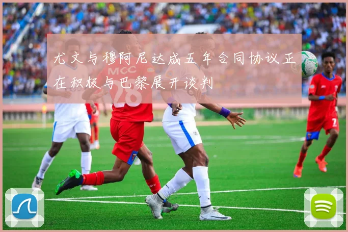 尤文与穆阿尼达成五年合同协议正在积极与巴黎展开谈判