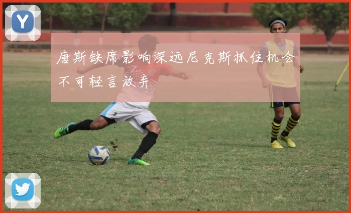 唐斯缺席影响深远尼克斯抓住机会不可轻言放弃