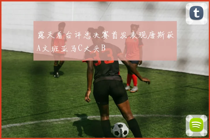 露天看台评总决赛首发表现唐斯获A文班亚马C大头B