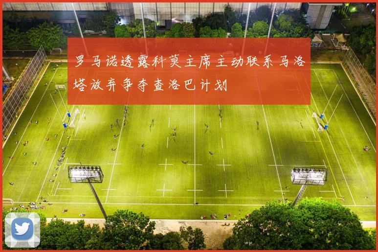 罗马诺透露科莫主席主动联系马洛塔放弃争夺查洛巴计划