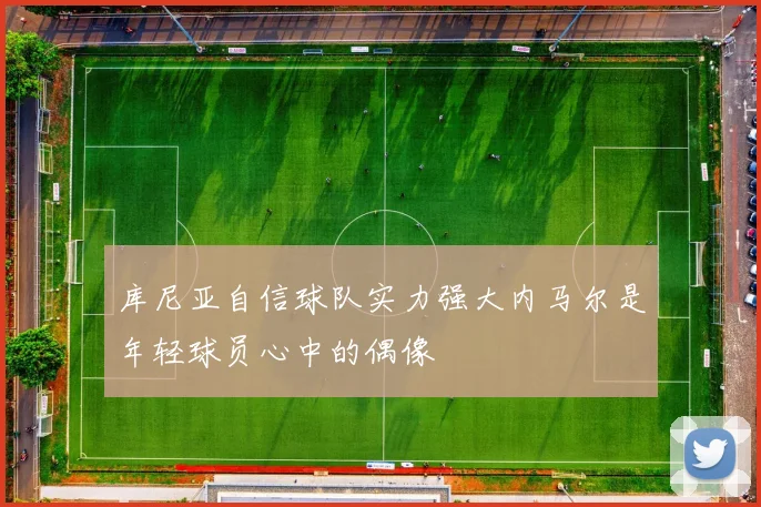 库尼亚自信球队实力强大内马尔是年轻球员心中的偶像