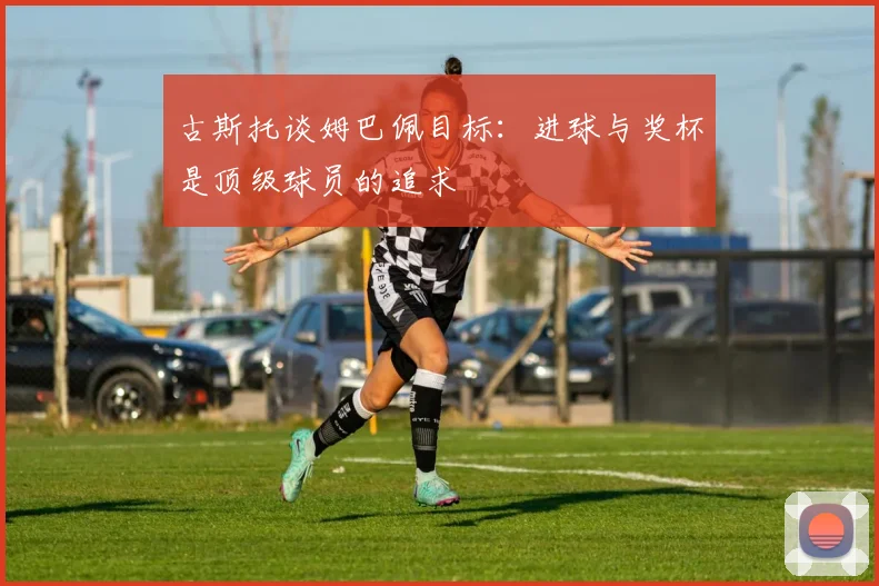 古斯托谈姆巴佩目标：进球与奖杯是顶级球员的追求