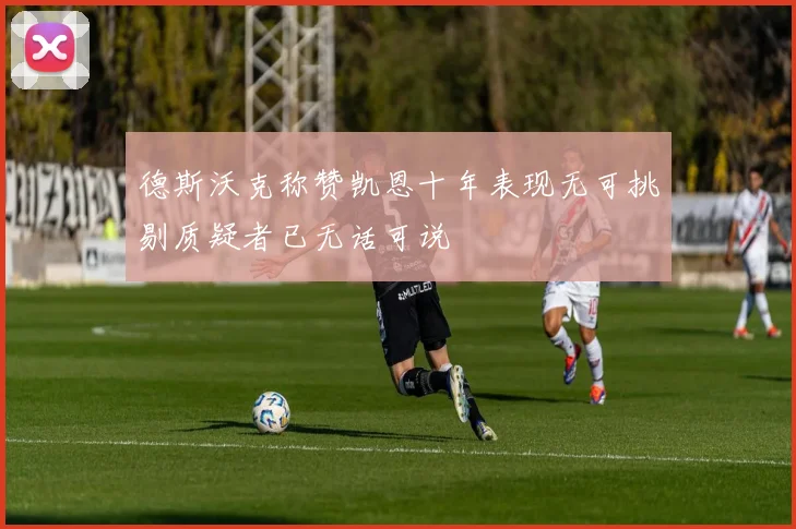 德斯沃克称赞凯恩十年表现无可挑剔质疑者已无话可说
