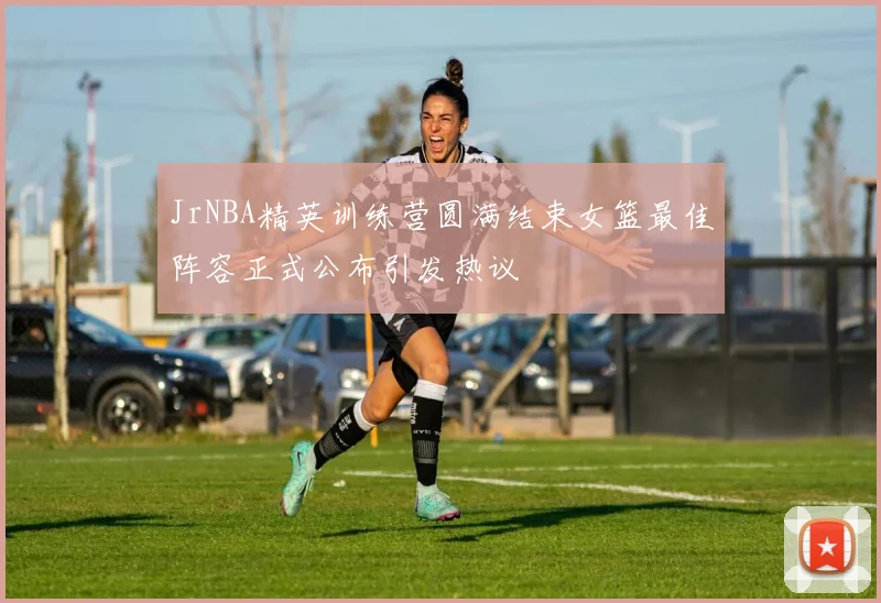 JrNBA精英训练营圆满结束女篮最佳阵容正式公布引发热议