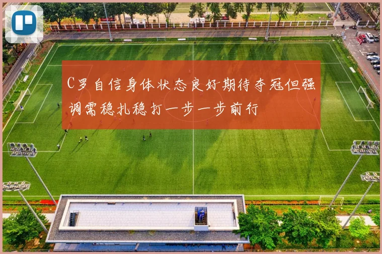 C罗自信身体状态良好期待夺冠但强调需稳扎稳打一步一步前行