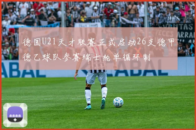 德国U21天才联赛正式启动26支德甲德乙球队参赛瑞士轮单循环制