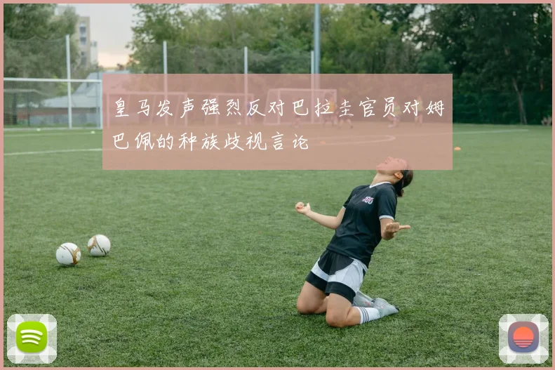 皇马发声强烈反对巴拉圭官员对姆巴佩的种族歧视言论