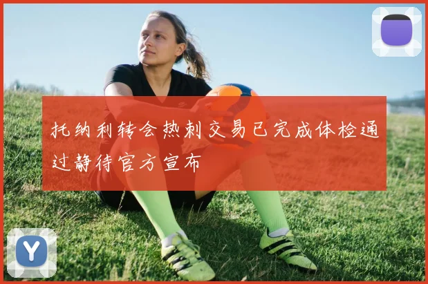 托纳利转会热刺交易已完成体检通过静待官方宣布