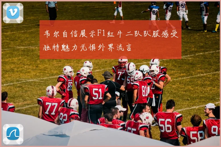 韦尔自信展示F1红牛二队队服感受独特魅力无惧外界流言