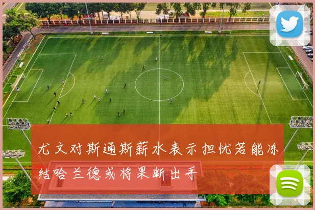 尤文对斯通斯薪水表示担忧若能冻结哈兰德或将果断出手