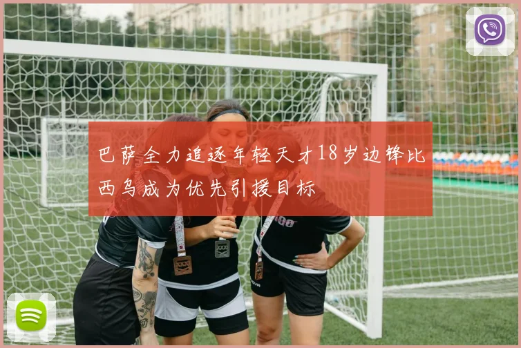 巴萨全力追逐年轻天才18岁边锋比西乌成为优先引援目标