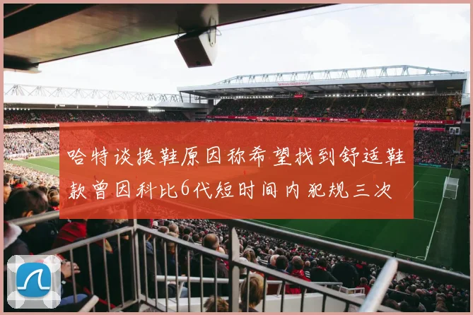 哈特谈换鞋原因称希望找到舒适鞋款曾因科比6代短时间内犯规三次