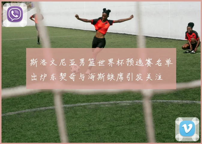 斯洛文尼亚男篮世界杯预选赛名单出炉东契奇与海斯缺席引发关注